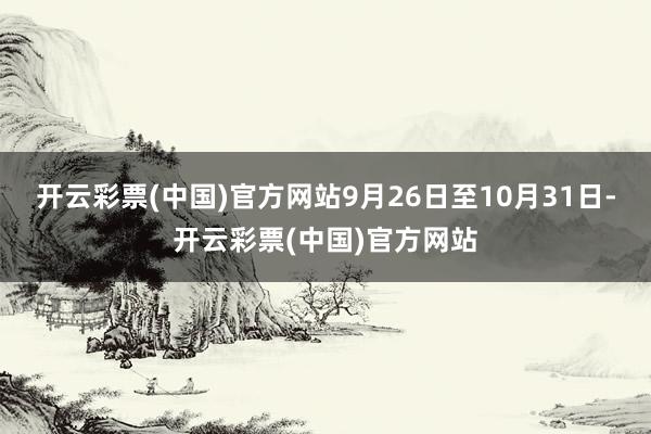 开云彩票(中国)官方网站9月26日至10月31日-开云彩票(中国)官方网站