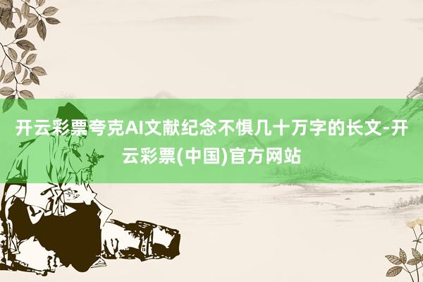 开云彩票夸克AI文献纪念不惧几十万字的长文-开云彩票(中国)官方网站