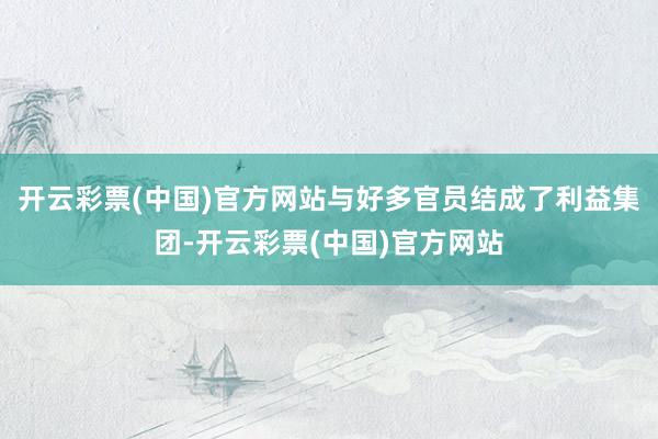 开云彩票(中国)官方网站与好多官员结成了利益集团-开云彩票(中国)官方网站