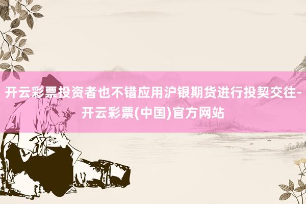 开云彩票投资者也不错应用沪银期货进行投契交往-开云彩票(中国)官方网站