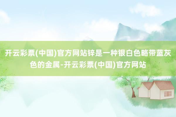 开云彩票(中国)官方网站锌是一种银白色略带蓝灰色的金属-开云彩票(中国)官方网站