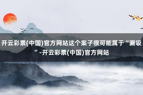 开云彩票(中国)官方网站这个案子很可能属于“漏吸”-开云彩票(中国)官方网站