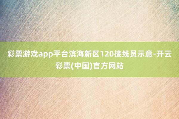 彩票游戏app平台滨海新区120接线员示意-开云彩票(中国)官方网站