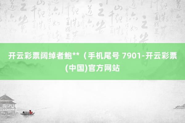 开云彩票阔绰者鲍**（手机尾号 7901-开云彩票(中国)官方网站