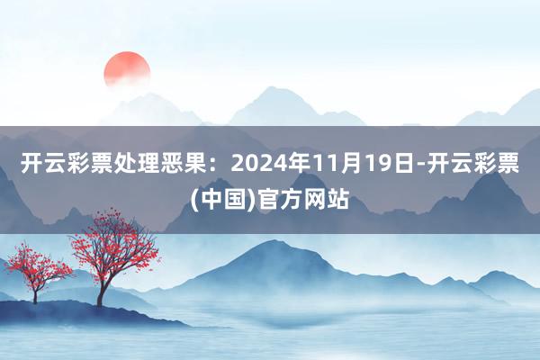 开云彩票处理恶果：2024年11月19日-开云彩票(中国)官方网站