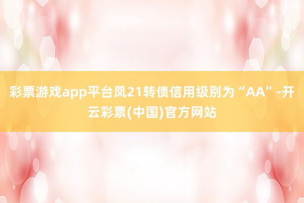 彩票游戏app平台凤21转债信用级别为“AA”-开云彩票(中国)官方网站