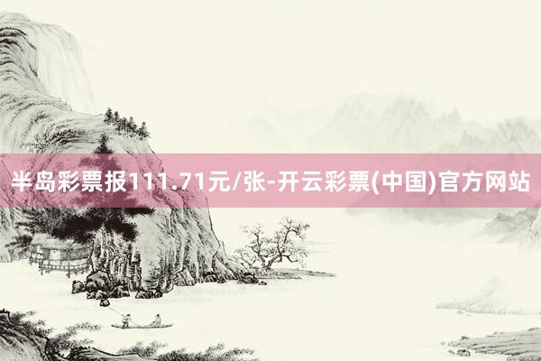 半岛彩票报111.71元/张-开云彩票(中国)官方网站