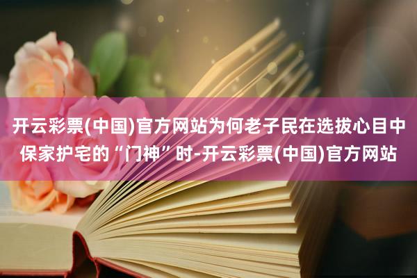 开云彩票(中国)官方网站为何老子民在选拔心目中保家护宅的“门神”时-开云彩票(中国)官方网站