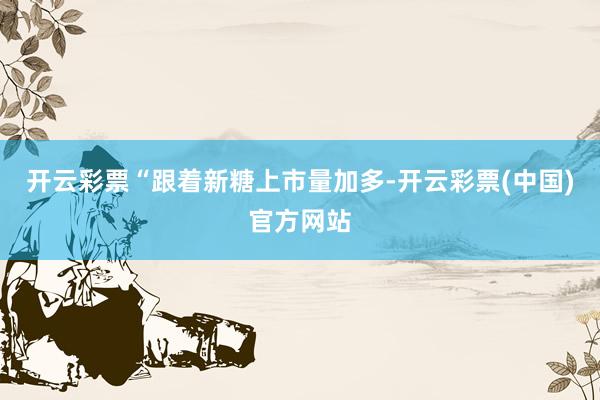 开云彩票“跟着新糖上市量加多-开云彩票(中国)官方网站