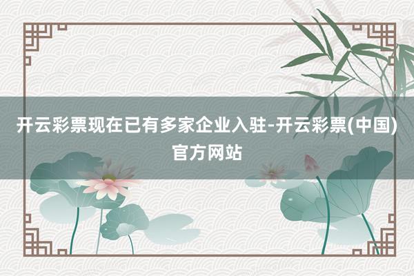 开云彩票现在已有多家企业入驻-开云彩票(中国)官方网站
