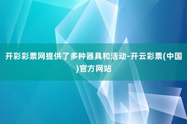 开彩彩票网提供了多种器具和活动-开云彩票(中国)官方网站