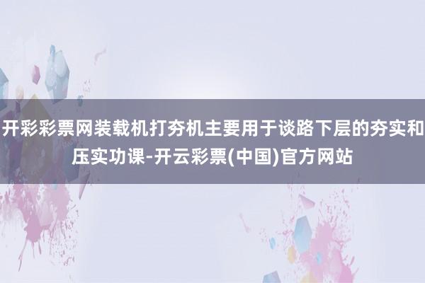 开彩彩票网装载机打夯机主要用于谈路下层的夯实和压实功课-开云彩票(中国)官方网站
