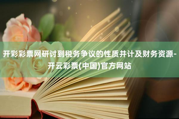 开彩彩票网研讨到税务争议的性质并计及财务资源-开云彩票(中国)官方网站