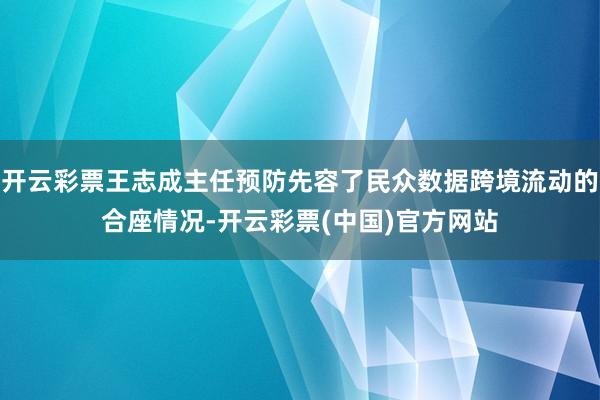 开云彩票王志成主任预防先容了民众数据跨境流动的合座情况-开云彩票(中国)官方网站