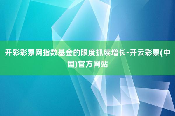开彩彩票网指数基金的限度抓续增长-开云彩票(中国)官方网站