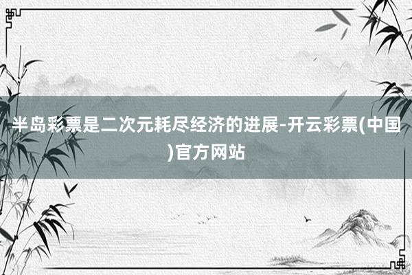 半岛彩票是二次元耗尽经济的进展-开云彩票(中国)官方网站