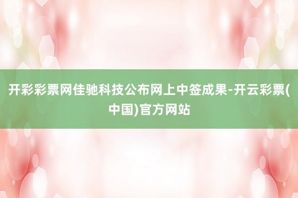 开彩彩票网佳驰科技公布网上中签成果-开云彩票(中国)官方网站