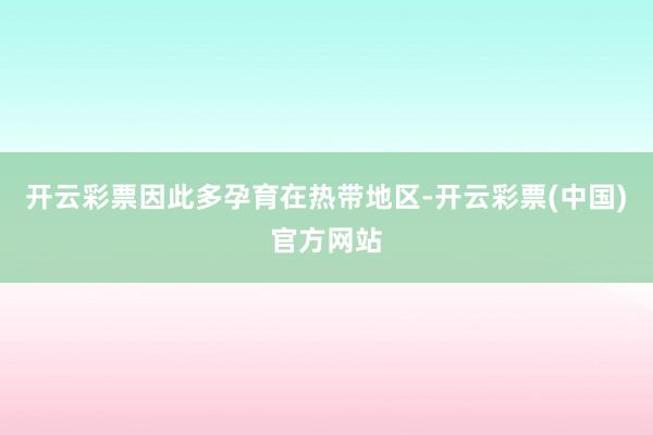开云彩票因此多孕育在热带地区-开云彩票(中国)官方网站