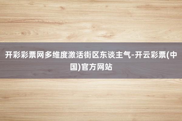 开彩彩票网多维度激活街区东谈主气-开云彩票(中国)官方网站