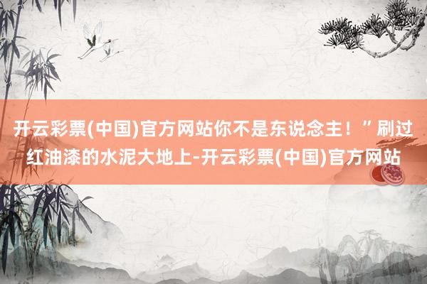 开云彩票(中国)官方网站你不是东说念主！”刷过红油漆的水泥大地上-开云彩票(中国)官方网站