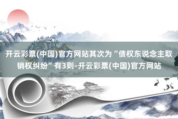开云彩票(中国)官方网站其次为“债权东说念主取销权纠纷”有3则-开云彩票(中国)官方网站