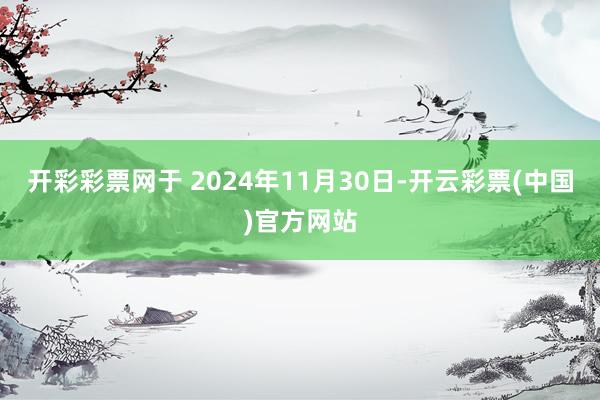 开彩彩票网于 2024年11月30日-开云彩票(中国)官方网站