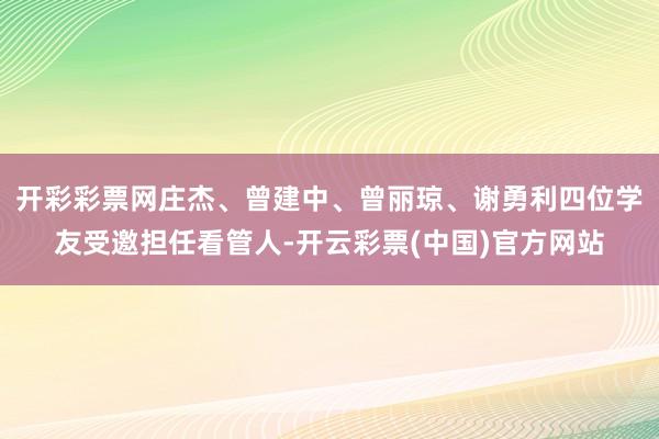 开彩彩票网庄杰、曾建中、曾丽琼、谢勇利四位学友受邀担任看管人-开云彩票(中国)官方网站