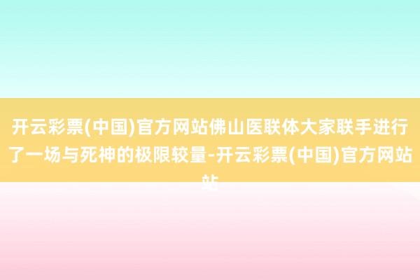 开云彩票(中国)官方网站佛山医联体大家联手进行了一场与死神的极限较量-开云彩票(中国)官方网站