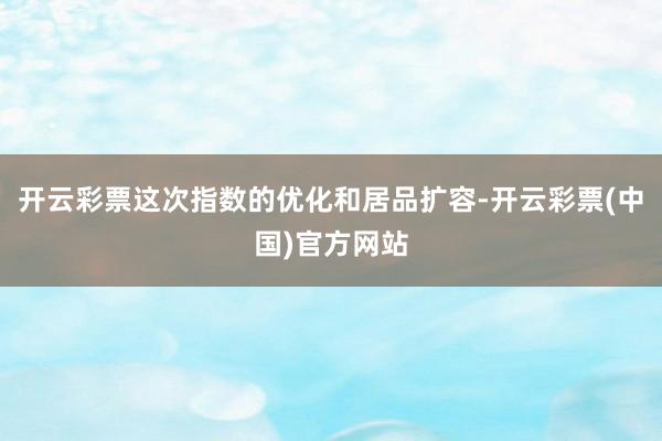 开云彩票这次指数的优化和居品扩容-开云彩票(中国)官方网站