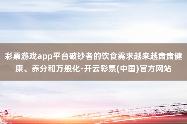 彩票游戏app平台破钞者的饮食需求越来越肃肃健康、养分和万般化-开云彩票(中国)官方网站