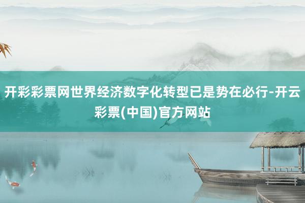 开彩彩票网世界经济数字化转型已是势在必行-开云彩票(中国)官方网站