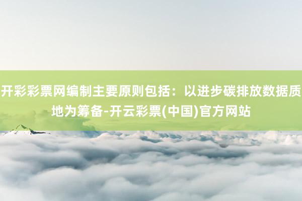 开彩彩票网编制主要原则包括：以进步碳排放数据质地为筹备-开云彩票(中国)官方网站