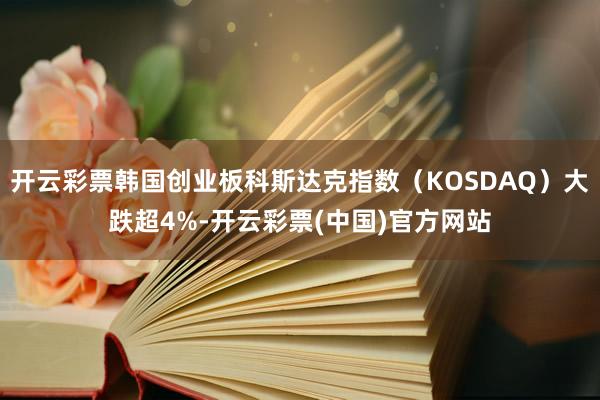 开云彩票韩国创业板科斯达克指数（KOSDAQ）大跌超4%-开云彩票(中国)官方网站