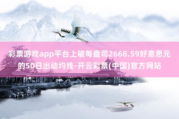 彩票游戏app平台上破每盎司2668.59好意思元的50日出动均线-开云彩票(中国)官方网站
