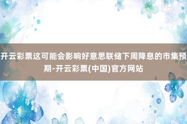 开云彩票这可能会影响好意思联储下周降息的市集预期-开云彩票(中国)官方网站
