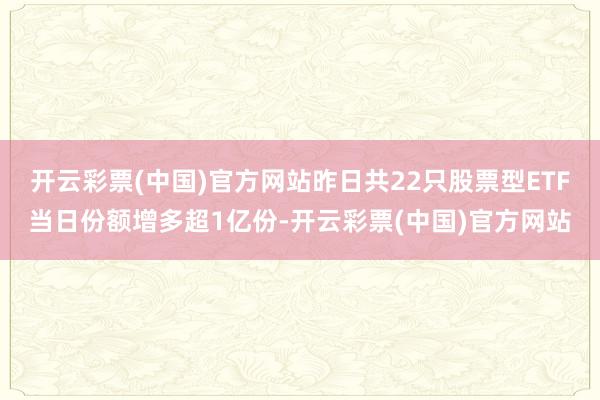 开云彩票(中国)官方网站昨日共22只股票型ETF当日份额增多超1亿份-开云彩票(中国)官方网站