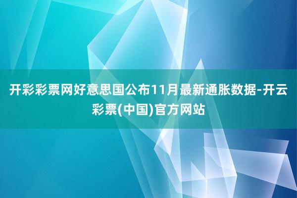 开彩彩票网好意思国公布11月最新通胀数据-开云彩票(中国)官方网站