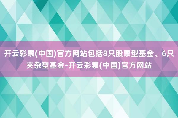 开云彩票(中国)官方网站包括8只股票型基金、6只夹杂型基金-开云彩票(中国)官方网站