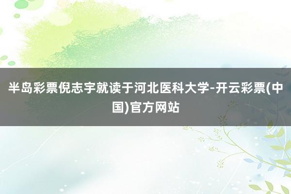 半岛彩票倪志宇就读于河北医科大学-开云彩票(中国)官方网站