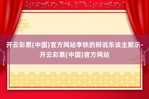 开云彩票(中国)官方网站李铁的辩说东谈主默示-开云彩票(中国)官方网站
