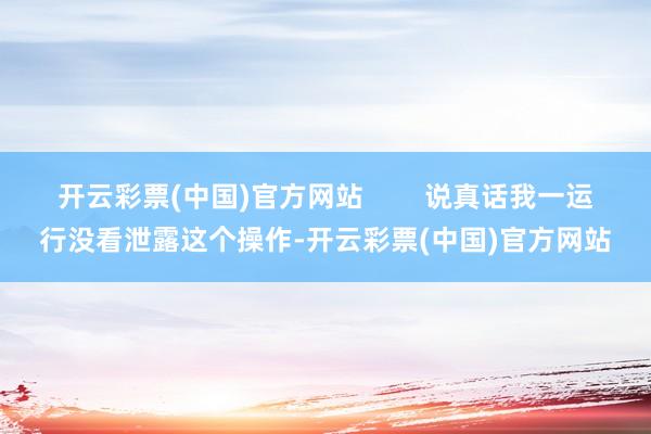 开云彩票(中国)官方网站        说真话我一运行没看泄露这个操作-开云彩票(中国)官方网站