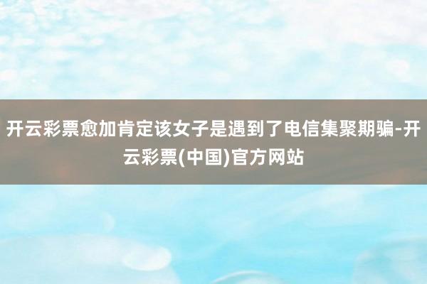 开云彩票愈加肯定该女子是遇到了电信集聚期骗-开云彩票(中国)官方网站