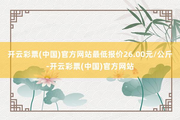 开云彩票(中国)官方网站最低报价26.00元/公斤-开云彩票(中国)官方网站