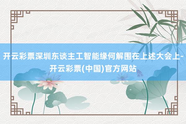 开云彩票深圳东谈主工智能缘何解围在上述大会上-开云彩票(中国)官方网站