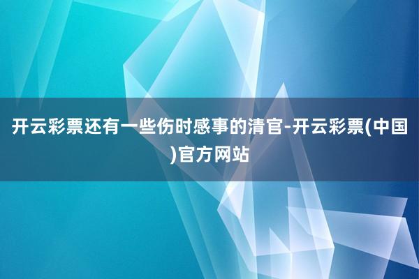 开云彩票还有一些伤时感事的清官-开云彩票(中国)官方网站