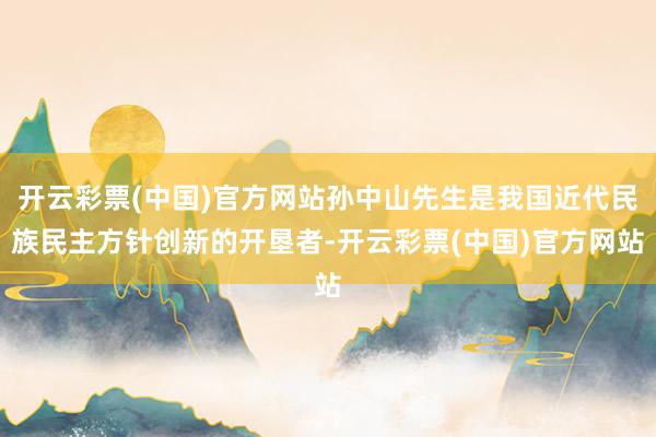 开云彩票(中国)官方网站孙中山先生是我国近代民族民主方针创新的开垦者-开云彩票(中国)官方网站