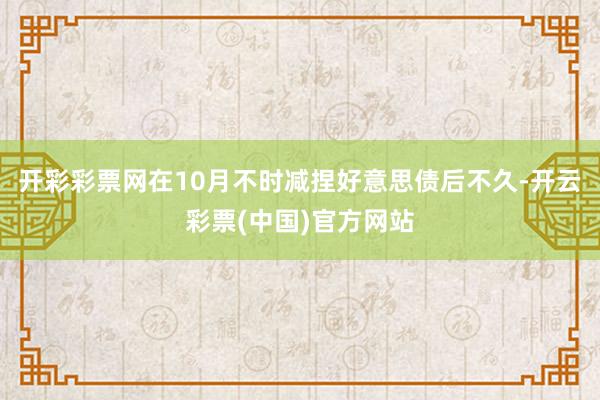 开彩彩票网在10月不时减捏好意思债后不久-开云彩票(中国)官方网站