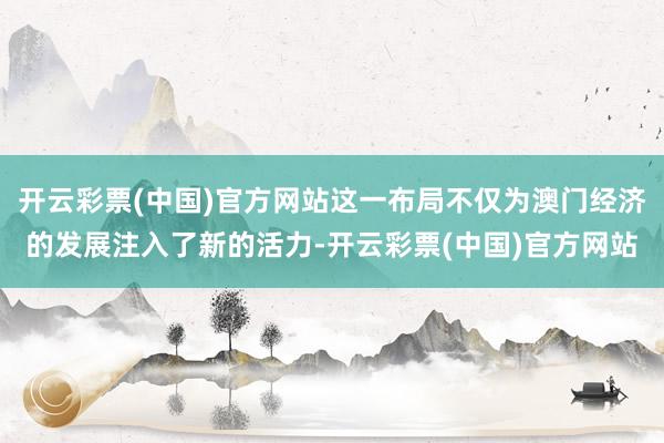 开云彩票(中国)官方网站这一布局不仅为澳门经济的发展注入了新的活力-开云彩票(中国)官方网站