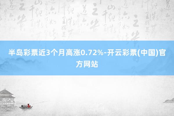 半岛彩票近3个月高涨0.72%-开云彩票(中国)官方网站