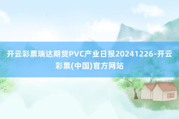 开云彩票瑞达期货PVC产业日报20241226-开云彩票(中国)官方网站